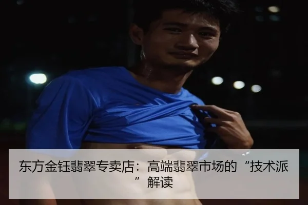 东方金钰翡翠专卖店：高端翡翠市场的“技术派”解读