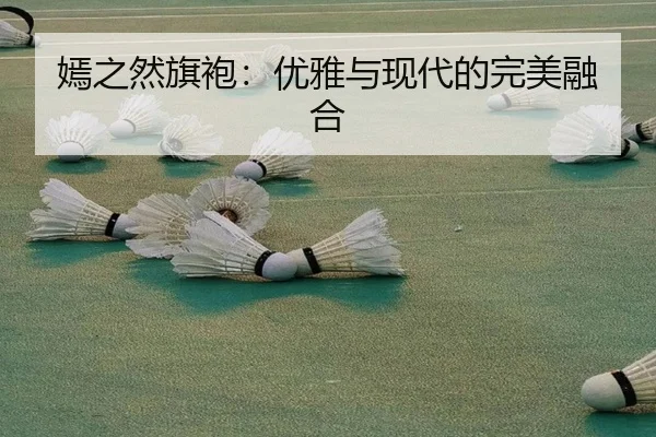 嫣之然旗袍：优雅与现代的完美融合